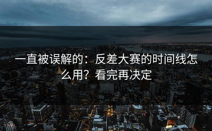一直被误解的：反差大赛的时间线怎么用？看完再决定