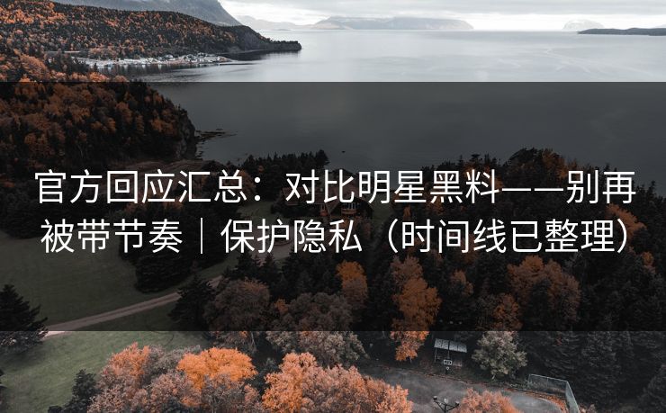 官方回应汇总：对比明星黑料——别再被带节奏｜保护隐私（时间线已整理）