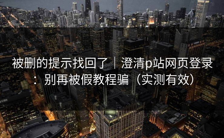 被删的提示找回了｜澄清p站网页登录：别再被假教程骗（实测有效）