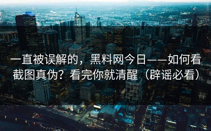 一直被误解的，黑料网今日——如何看截图真伪？看完你就清醒（辟谣必看）