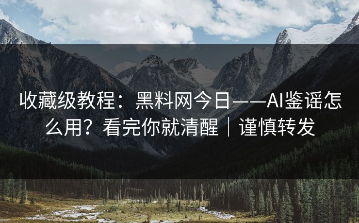 收藏级教程：黑料网今日——AI鉴谣怎么用？看完你就清醒｜谨慎转发