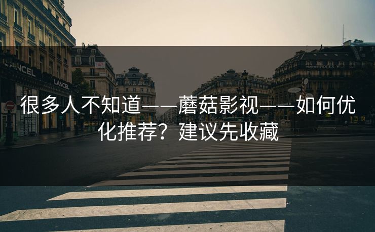 很多人不知道——蘑菇影视——如何优化推荐？建议先收藏