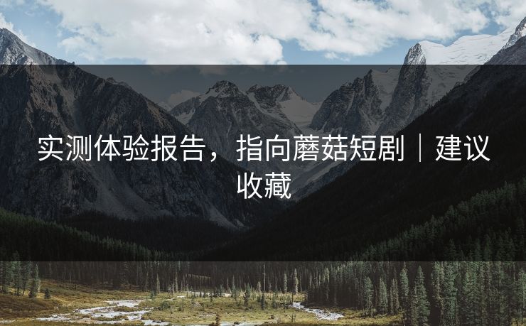 实测体验报告，指向蘑菇短剧｜建议收藏