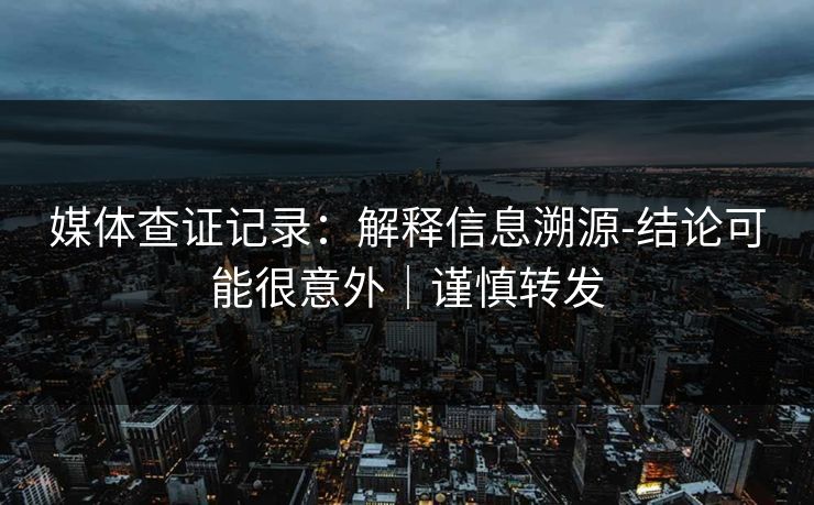 媒体查证记录：解释信息溯源-结论可能很意外｜谨慎转发