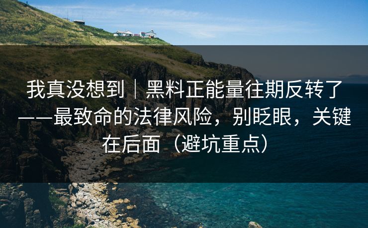 我真没想到｜黑料正能量往期反转了——最致命的法律风险，别眨眼，关键在后面（避坑重点）