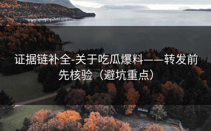 证据链补全-关于吃瓜爆料——转发前先核验（避坑重点）