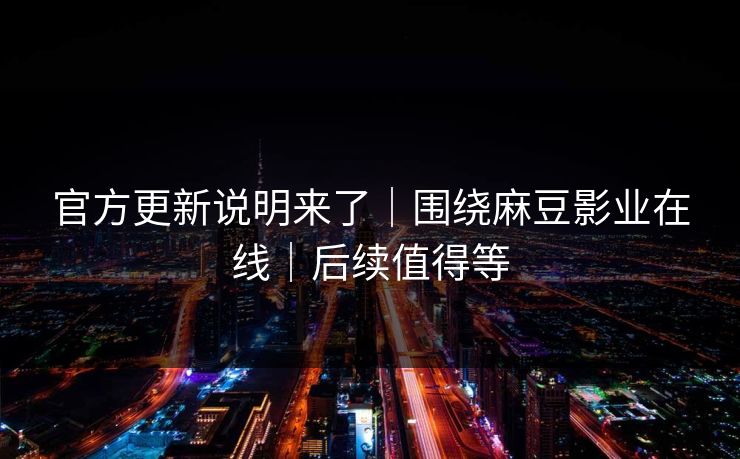 官方更新说明来了｜围绕麻豆影业在线｜后续值得等