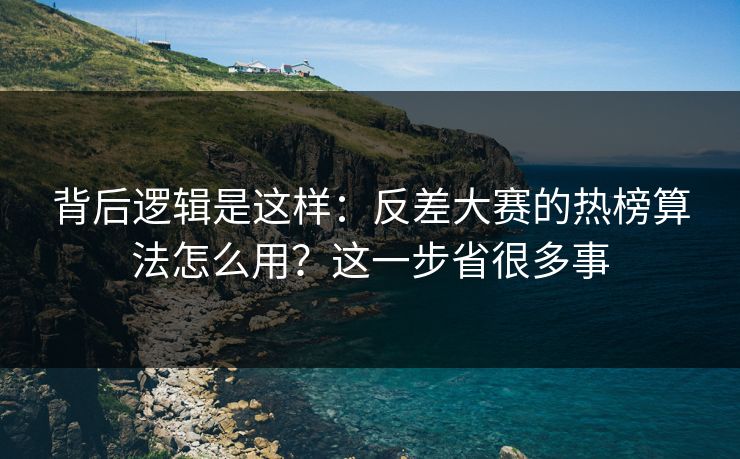 背后逻辑是这样：反差大赛的热榜算法怎么用？这一步省很多事