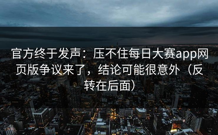 官方终于发声：压不住每日大赛app网页版争议来了，结论可能很意外（反转在后面）