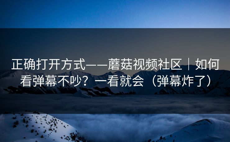 正确打开方式——蘑菇视频社区｜如何看弹幕不吵？一看就会（弹幕炸了）