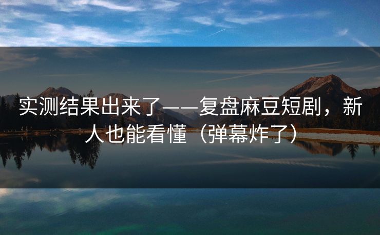 实测结果出来了——复盘麻豆短剧，新人也能看懂（弹幕炸了）