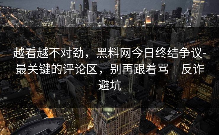 越看越不对劲，黑料网今日终结争议-最关键的评论区，别再跟着骂｜反诈避坑