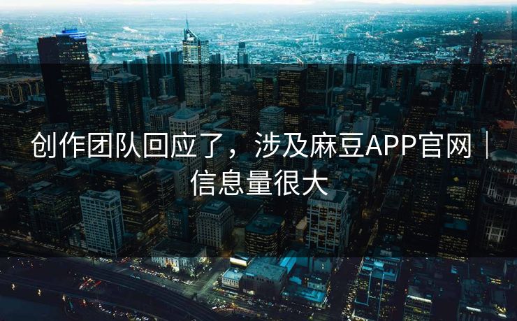 创作团队回应了，涉及麻豆APP官网｜信息量很大