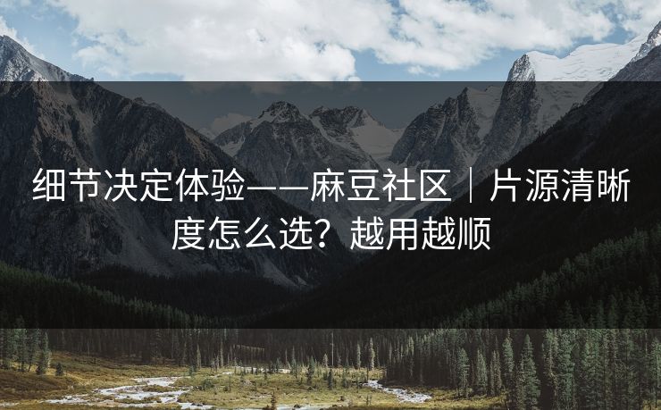 细节决定体验——麻豆社区｜片源清晰度怎么选？越用越顺