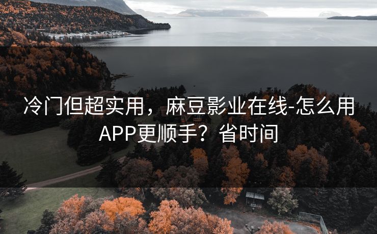 冷门但超实用，麻豆影业在线-怎么用APP更顺手？省时间