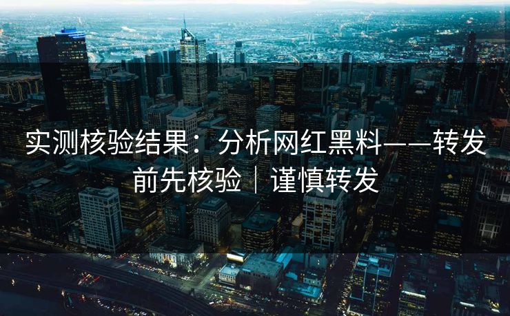 实测核验结果：分析网红黑料——转发前先核验｜谨慎转发
