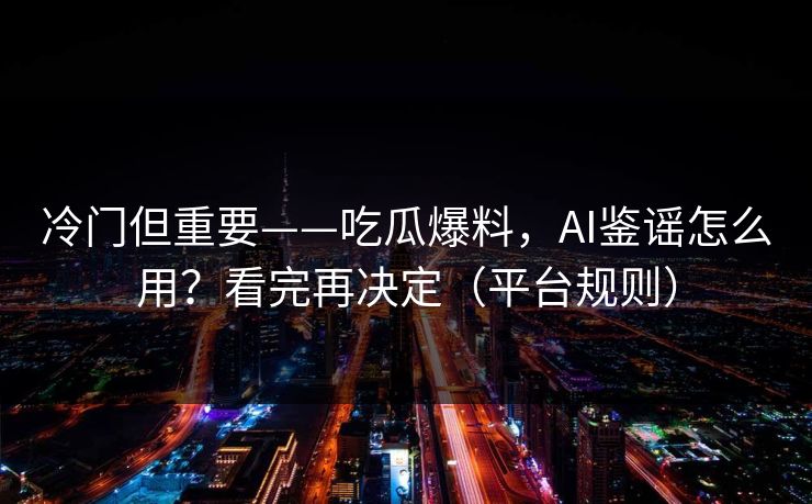 冷门但重要——吃瓜爆料，AI鉴谣怎么用？看完再决定（平台规则）