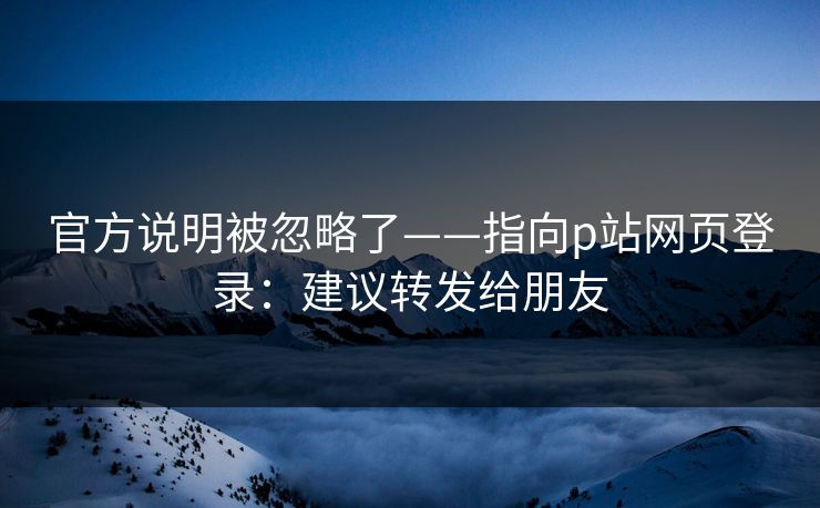 官方说明被忽略了——指向p站网页登录：建议转发给朋友
