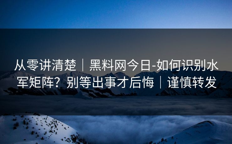 从零讲清楚｜黑料网今日-如何识别水军矩阵？别等出事才后悔｜谨慎转发