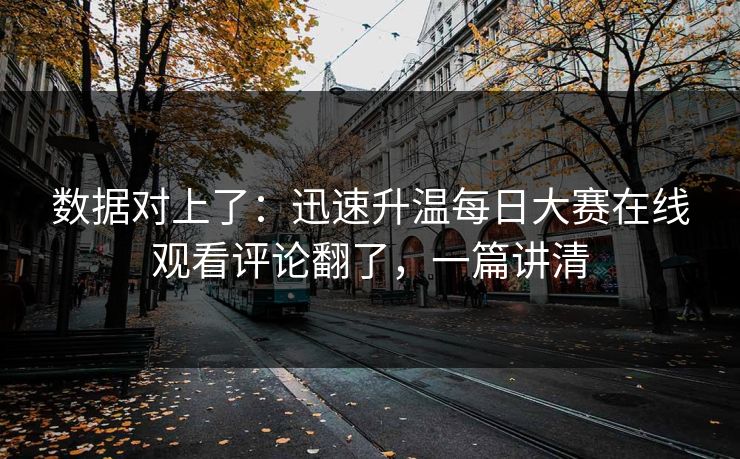 数据对上了：迅速升温每日大赛在线观看评论翻了，一篇讲清