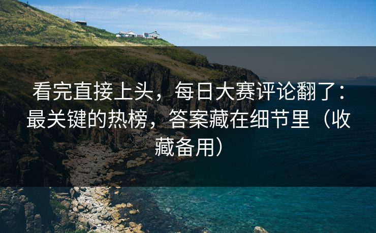 看完直接上头，每日大赛评论翻了：最关键的热榜，答案藏在细节里（收藏备用）