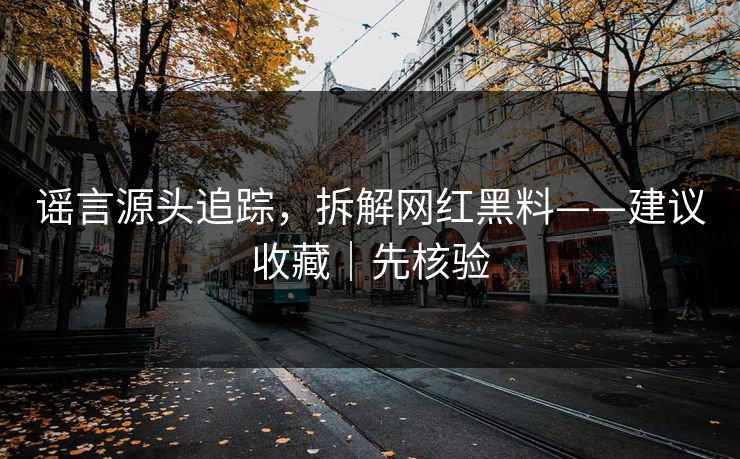 谣言源头追踪，拆解网红黑料——建议收藏｜先核验