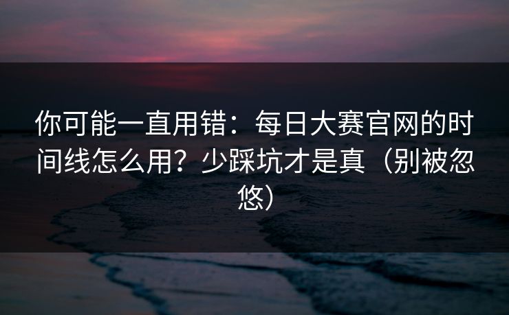 你可能一直用错：每日大赛官网的时间线怎么用？少踩坑才是真（别被忽悠）