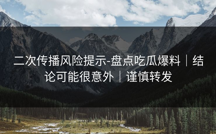 二次传播风险提示-盘点吃瓜爆料｜结论可能很意外｜谨慎转发