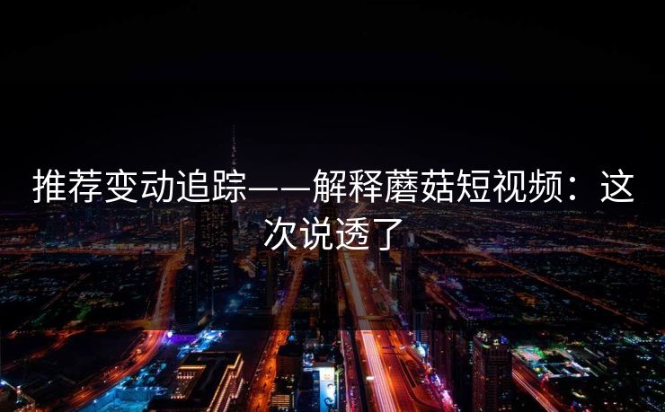 推荐变动追踪——解释蘑菇短视频：这次说透了