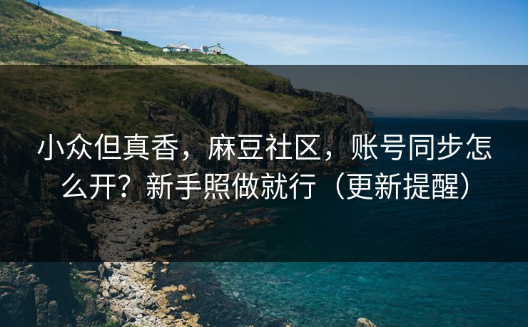 小众但真香，麻豆社区，账号同步怎么开？新手照做就行（更新提醒）