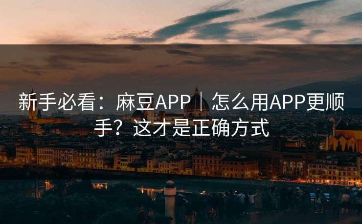 新手必看：麻豆APP｜怎么用APP更顺手？这才是正确方式
