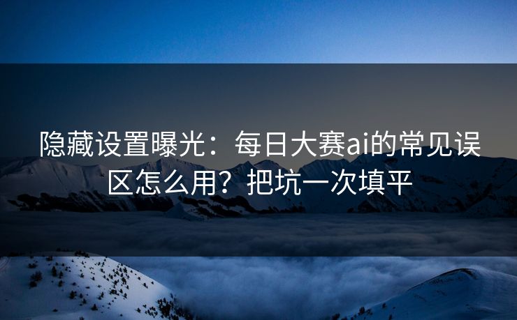 隐藏设置曝光:每日大赛ai的常见误区怎么用?把坑一次填平 隐藏设置曝光:每日大赛ai的常见误区怎么用?把坑一次填平