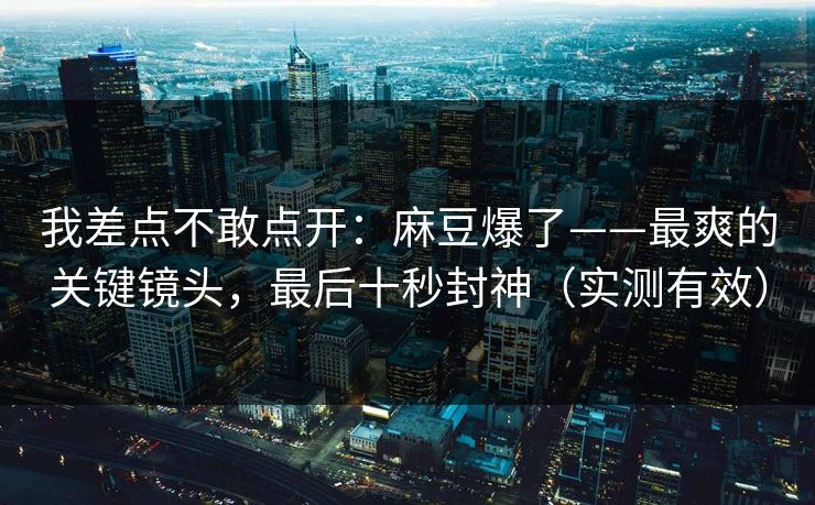 我差点不敢点开：麻豆爆了——最爽的关键镜头，最后十秒封神（实测有效）