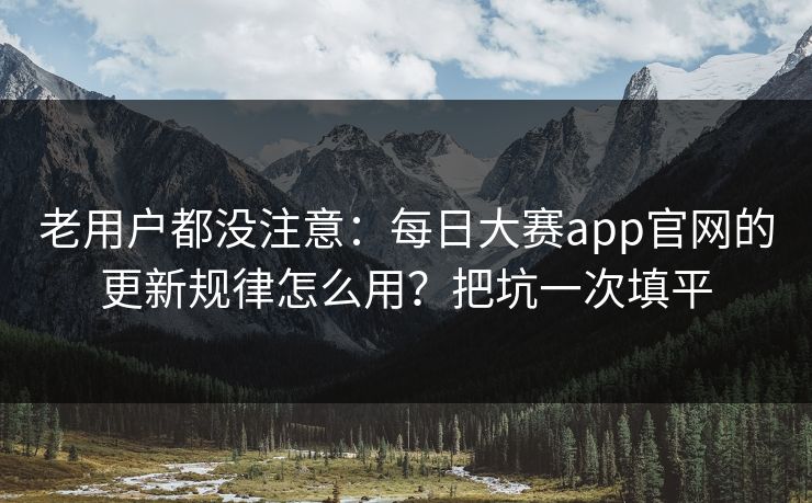 老用户都没注意:每日大赛app官网的更新规律怎么用?把坑一次填平 老用户都没注意:每日大赛app官网的更新规律怎么用?把坑一次填平