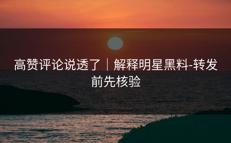 高赞评论说透了｜解释明星黑料-转发前先核验