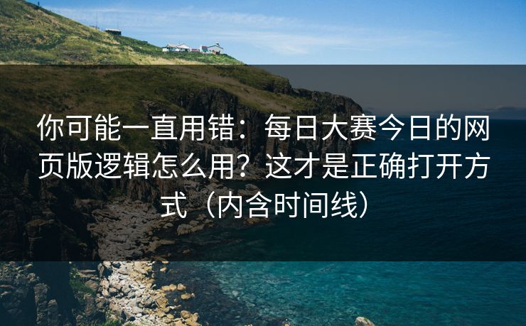 你可能一直用错:每日大赛今日的网页版逻辑怎么用?这才是正确打开方式(内含时间线) 你可能一直用错:每日大赛今日的网页版逻辑怎么用?这才是正确打开方式(内含时间线)