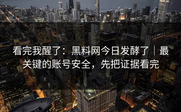 看完我醒了：黑料网今日发酵了｜最关键的账号安全，先把证据看完